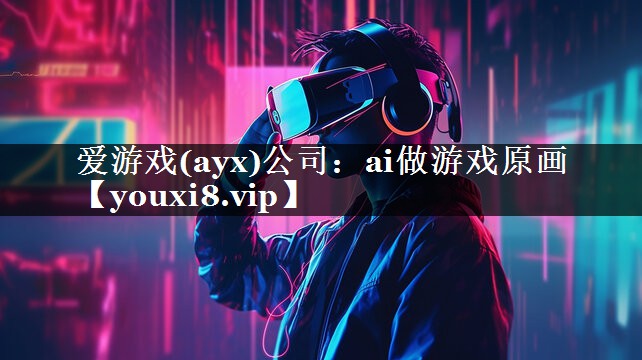 爱游戏(ayx)公司：ai做游戏原画