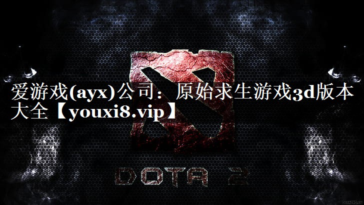 爱游戏(ayx)公司：原始求生游戏3d版本大全