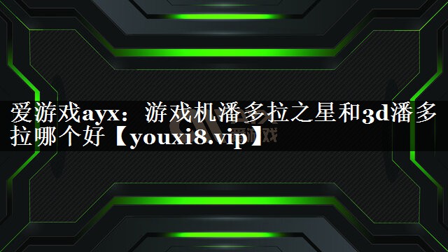 爱游戏ayx：游戏机潘多拉之星和3d潘多拉哪个好