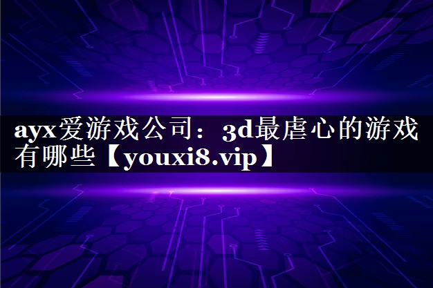 ayx爱游戏公司：3d最虐心的游戏有哪些