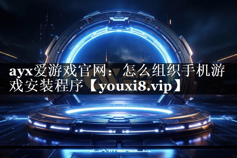 ayx爱游戏官网：怎么组织手机游戏安装程序