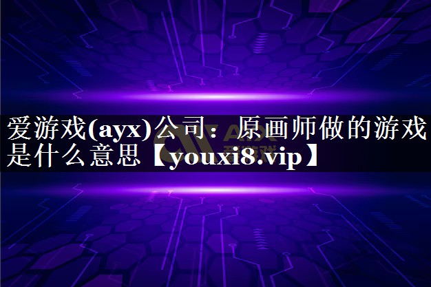 爱游戏(ayx)公司：原画师做的游戏是什么意思