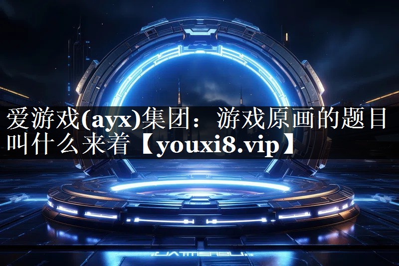 爱游戏(ayx)集团：游戏原画的题目叫什么来着