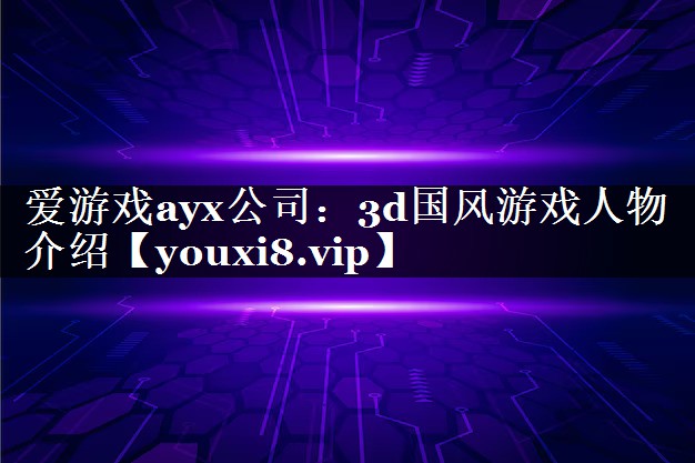 爱游戏ayx公司：3d国风游戏人物介绍