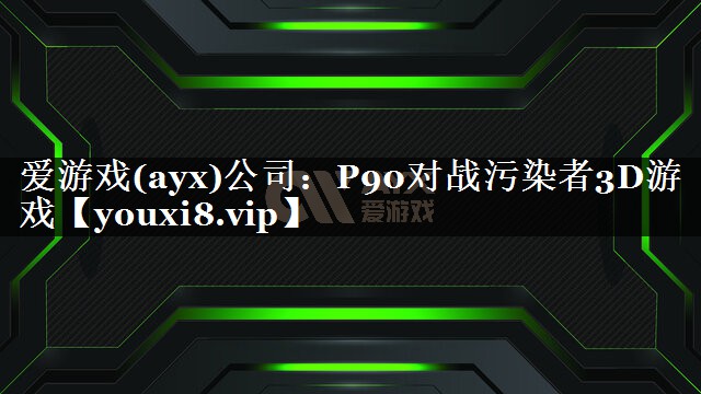 爱游戏(ayx)公司：P90对战污染者3D游戏