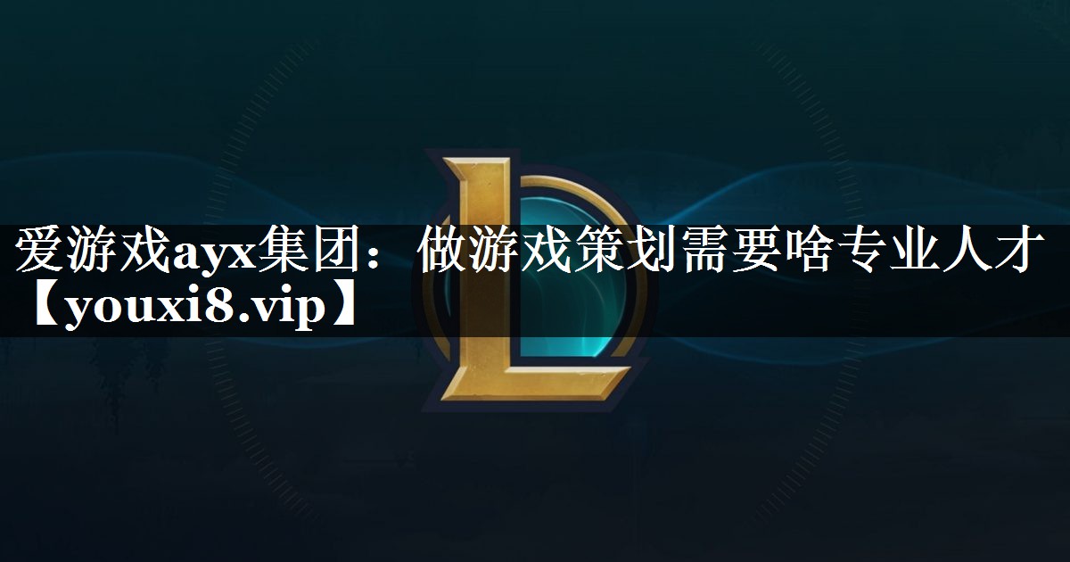 爱游戏ayx集团：做游戏策划需要啥专业人才