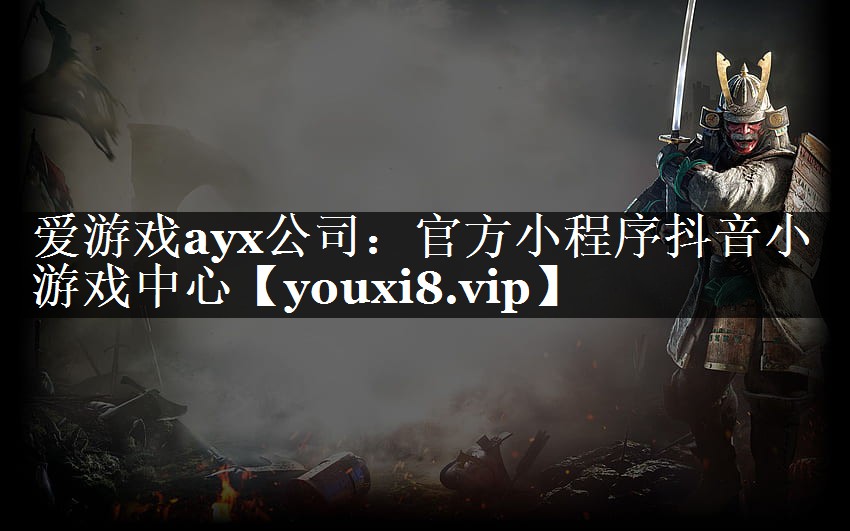 爱游戏ayx公司：官方小程序抖音小游戏中心