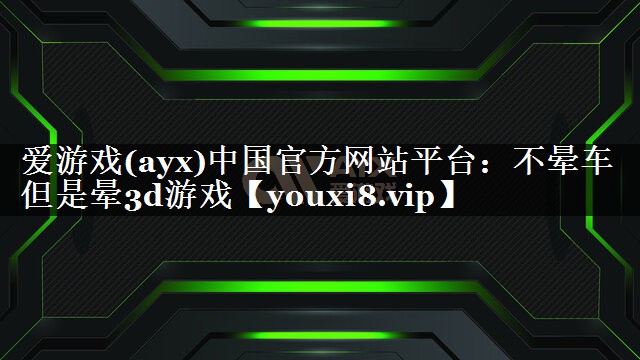 爱游戏(ayx)中国官方网站平台：不晕车 但是晕3d游戏