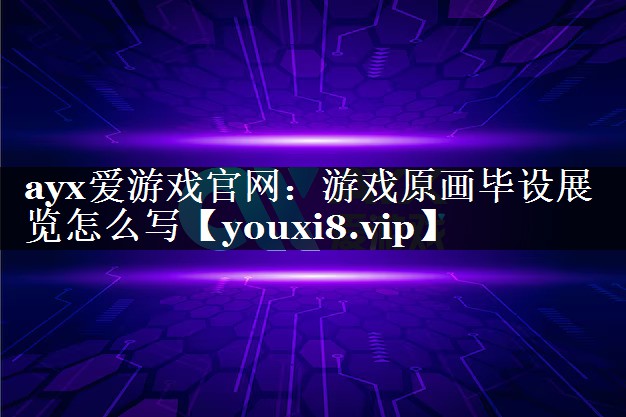 ayx爱游戏官网：游戏原画毕设展览怎么写