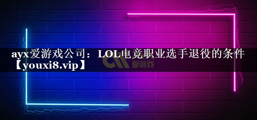 ayx爱游戏公司：LOL电竞职业选手退役的条件