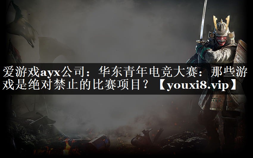 爱游戏ayx公司：华东青年电竞大赛：那些游戏是绝对禁止的比赛项目？