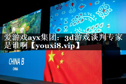 爱游戏ayx集团：3d游戏谈判专家是谁啊