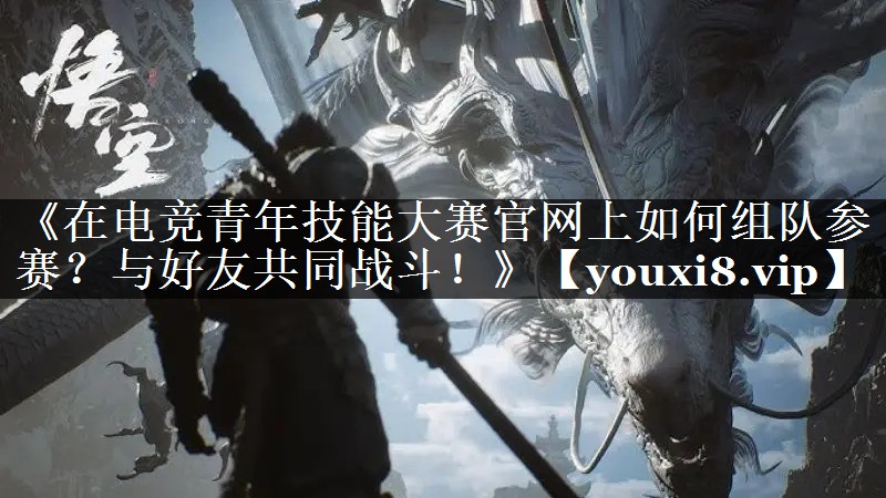 《在电竞青年技能大赛官网上如何组队参赛？与好友共同战斗！》