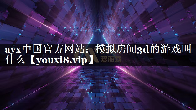 ayx中国官方网站：模拟房间3d的游戏叫什么