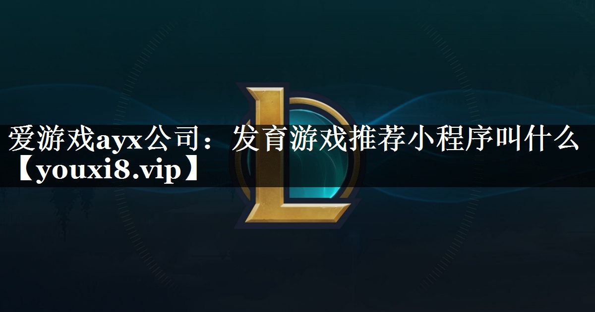 爱游戏ayx公司：发育游戏推荐小程序叫什么