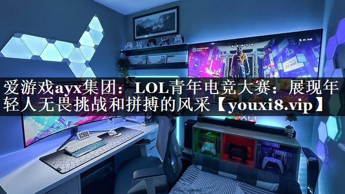 爱游戏ayx集团：LOL青年电竞大赛：展现年轻人无畏挑战和拼搏的风采