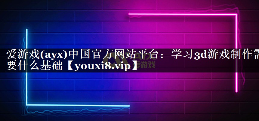 爱游戏(ayx)中国官方网站平台：学习3d游戏制作需要什么基础