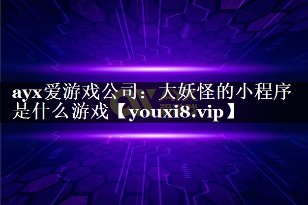 ayx爱游戏公司：大妖怪的小程序是什么游戏