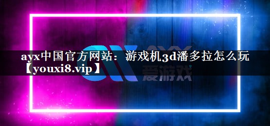 ayx中国官方网站：游戏机3d潘多拉怎么玩