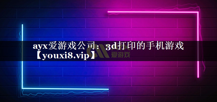 ayx爱游戏公司：3d打印的手机游戏