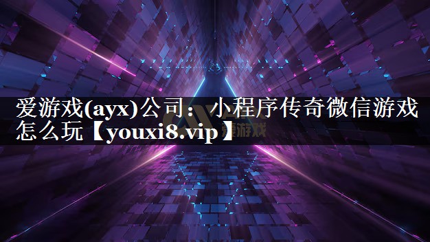 爱游戏(ayx)公司：小程序传奇微信游戏怎么玩