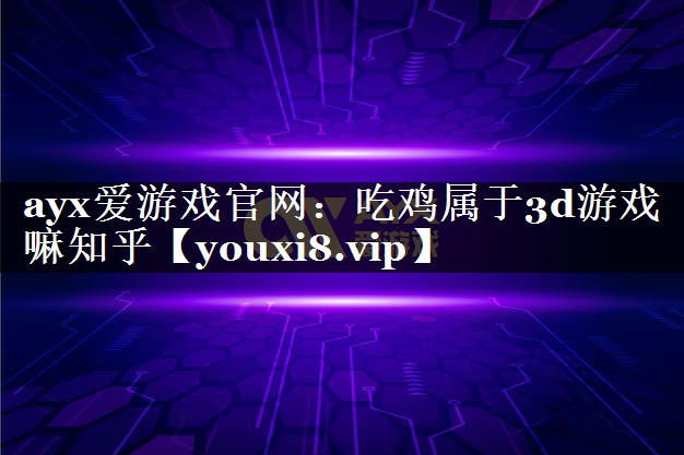 ayx爱游戏官网：吃鸡属于3d游戏嘛知乎