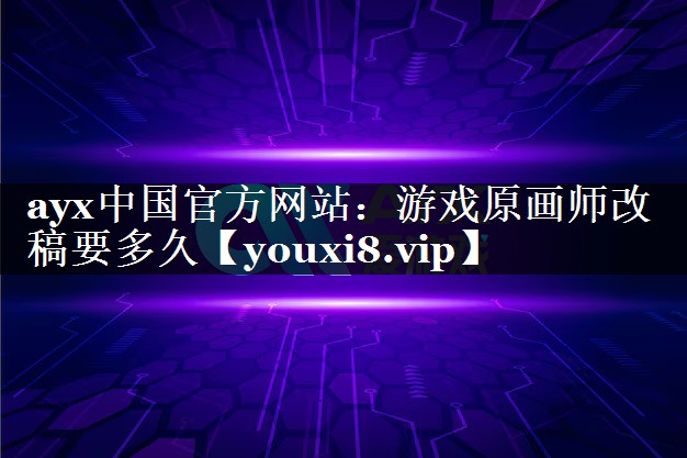 ayx中国官方网站：游戏原画师改稿要多久