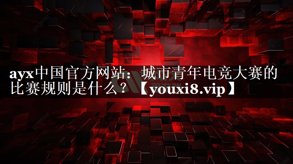 ayx中国官方网站：城市青年电竞大赛的比赛规则是什么？