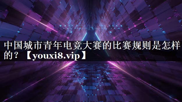 中国城市青年电竞大赛的比赛规则是怎样的？