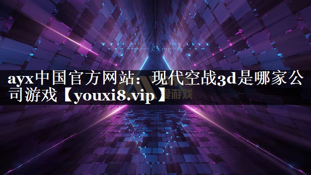 ayx中国官方网站：现代空战3d是哪家公司游戏