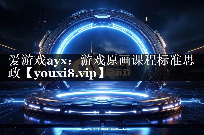 爱游戏ayx：游戏原画课程标准思政