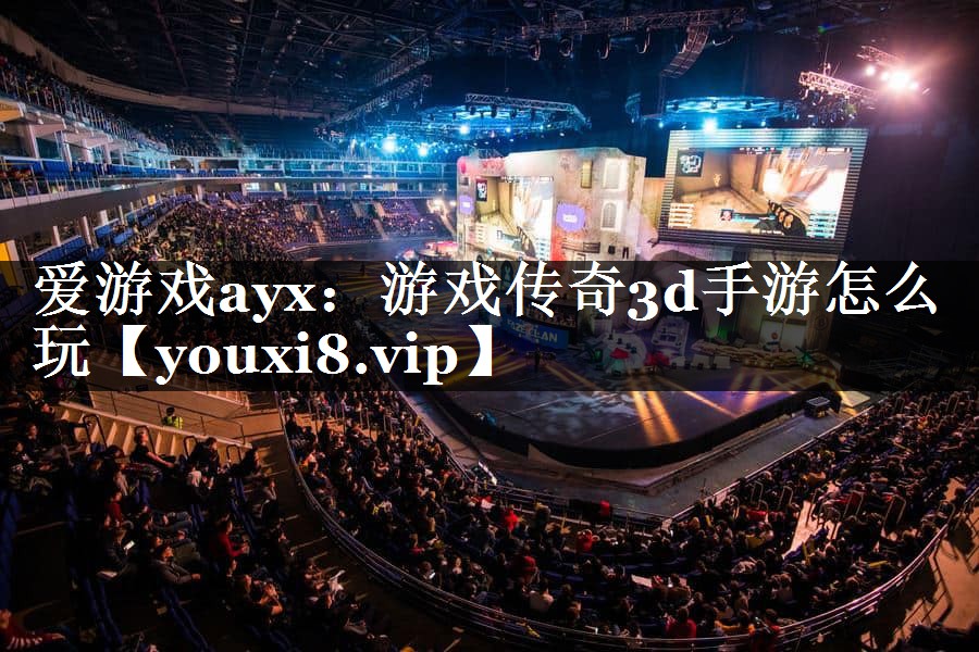 爱游戏ayx：游戏传奇3d手游怎么玩