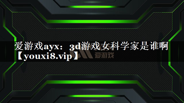 爱游戏ayx：3d游戏女科学家是谁啊
