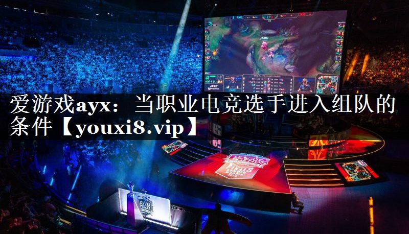 爱游戏ayx：当职业电竞选手进入组队的条件