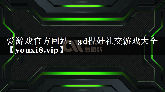 爱游戏官方网站：3d捏娃社交游戏大全
