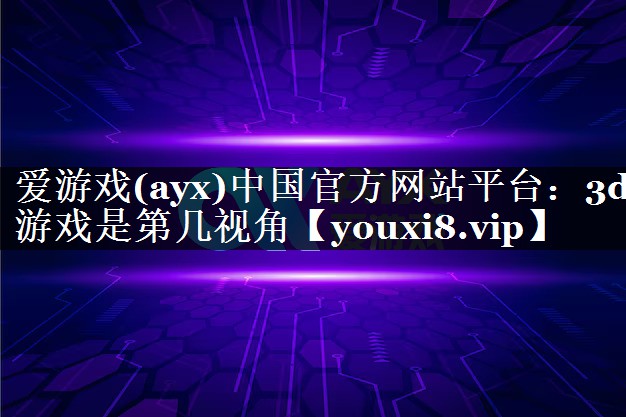 爱游戏(ayx)中国官方网站平台：3d游戏是第几视角