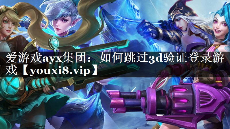 爱游戏ayx集团：如何跳过3d验证登录游戏