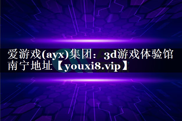 爱游戏(ayx)集团：3d游戏体验馆南宁地址