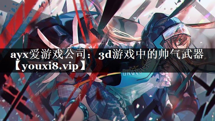 ayx爱游戏公司：3d游戏中的帅气武器
