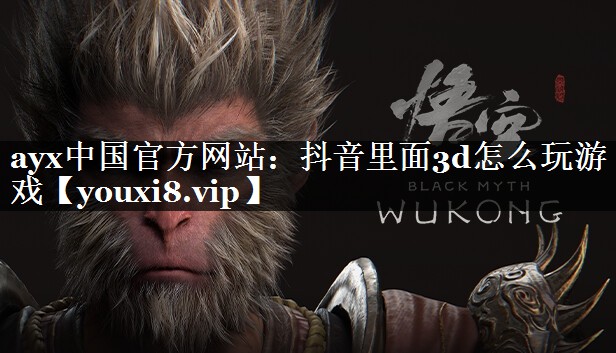 ayx中国官方网站：抖音里面3d怎么玩游戏
