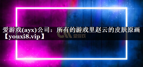 爱游戏(ayx)公司：所有的游戏里赵云的皮肤原画