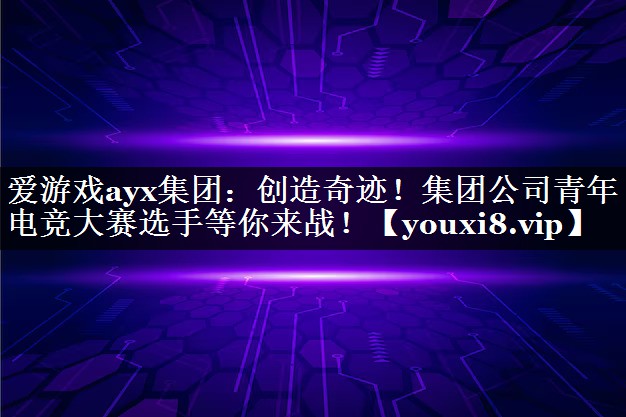 爱游戏ayx集团：创造奇迹！集团公司青年电竞大赛选手等你来战！