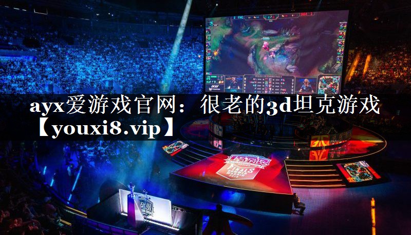 ayx爱游戏官网：很老的3d坦克游戏
