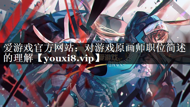 爱游戏官方网站：对游戏原画师职位简述的理解
