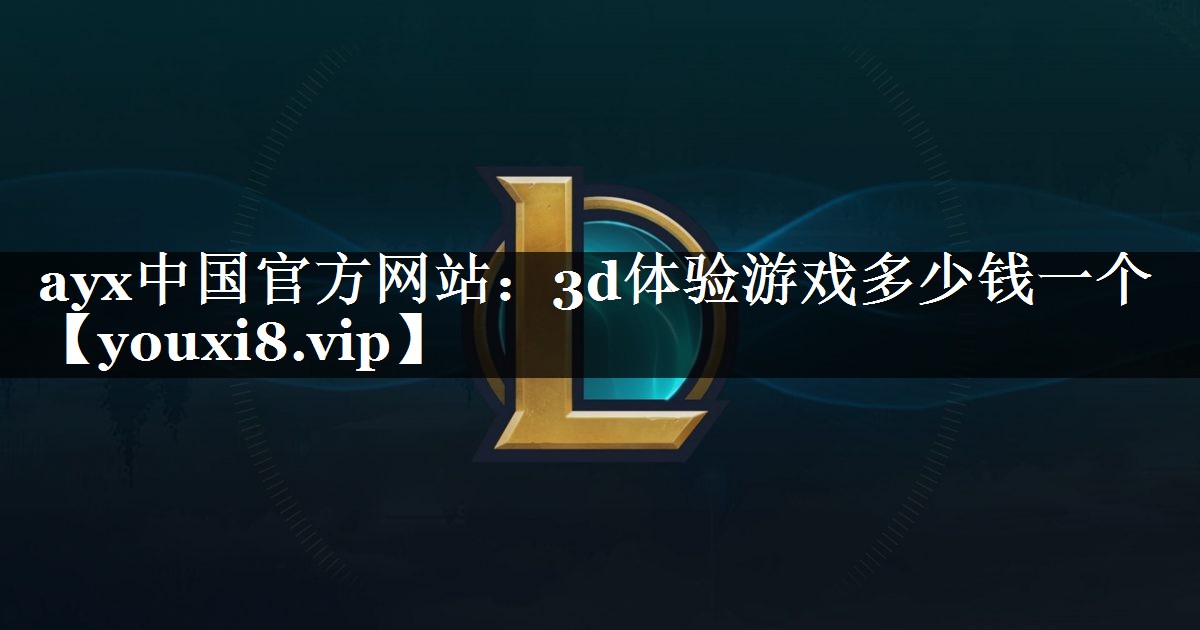 ayx中国官方网站：3d体验游戏多少钱一个