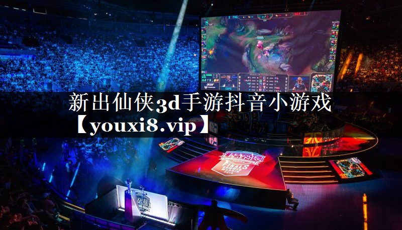 新出仙侠3d手游抖音小游戏