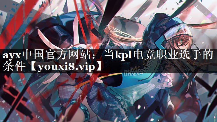 ayx中国官方网站：当kpl电竞职业选手的条件