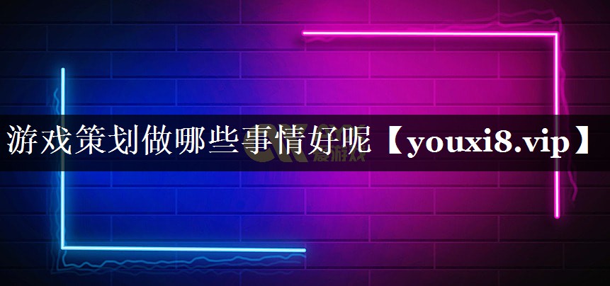 游戏策划做哪些事情好呢