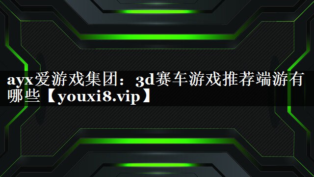 ayx爱游戏集团：3d赛车游戏推荐端游有哪些