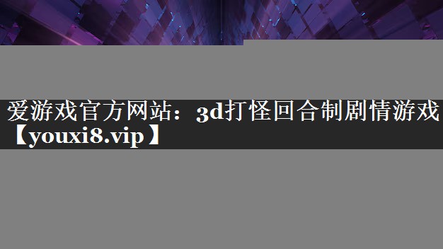 爱游戏官方网站：3d打怪回合制剧情游戏